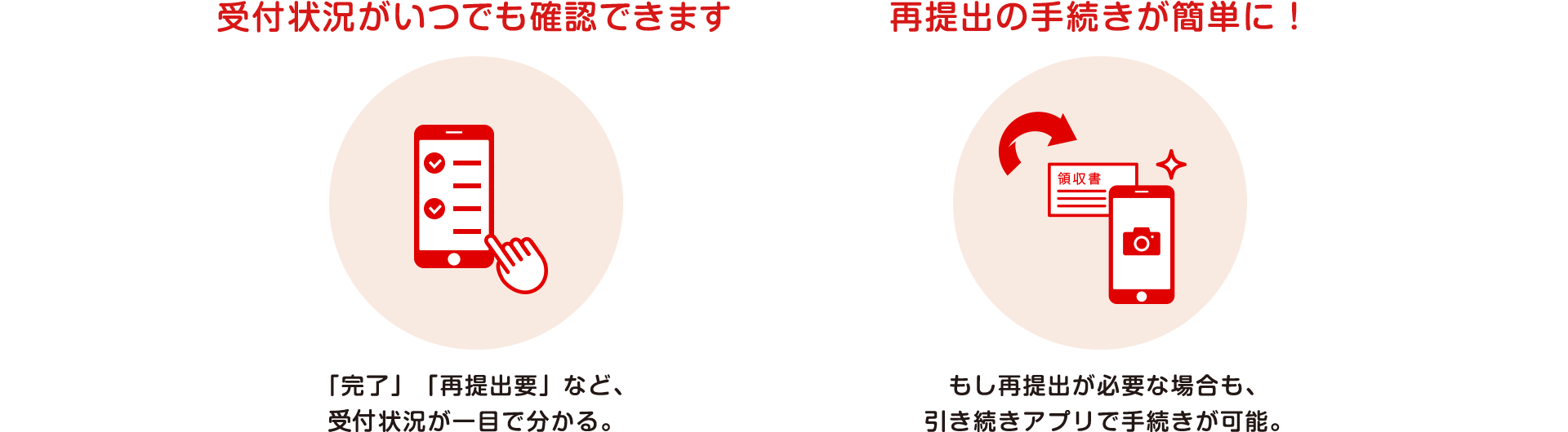 【手続き状況がいつでも確認できる】「完了」「再提出要」など、審査状況が一目で分かる。【再提出の手続きが簡単に！】もし再提出が必要な場合も、引き続きアプリで手続きが可能。