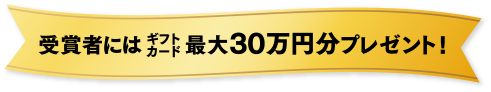 受賞者にはギフトカード最大30万円分プレゼント!